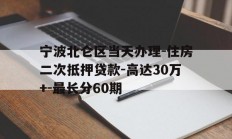 宁波北仑区当天办理-住房二次抵押贷款-高达30万+-最长分60期