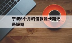 宁波6个月的借款是长期还是短期