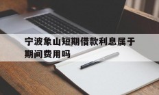 宁波象山短期借款利息属于期间费用吗