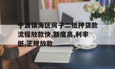 宁波镇海区房子二抵押贷款流程放款快,额度高,利率低,正规放款