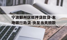 宁波鄞州区抵押贷款贷-本地银行助贷-快至当天放款