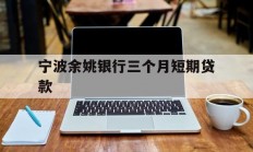 宁波余姚银行三个月短期贷款