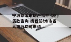 宁波慈溪市房产抵押-银行贷款咨询-找我们!本市各大银行均可申请
