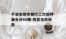 宁波余姚市银行二次抵押-最长分60期-快至当天放款