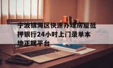 宁波镇海区快速办理房屋抵押银行24小时上门录单本地正规平台