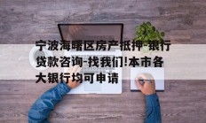 宁波海曙区房产抵押-银行贷款咨询-找我们!本市各大银行均可申请