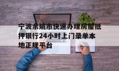 宁波余姚市快速办理房屋抵押银行24小时上门录单本地正规平台