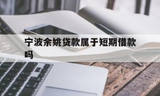 宁波余姚贷款属于短期借款吗