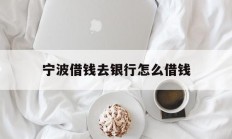 宁波借钱去银行怎么借钱