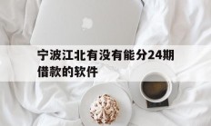 宁波江北有没有能分24期借款的软件