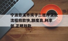 宁波慈溪市房子二抵押贷款流程放款快,额度高,利率低,正规放款