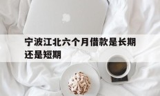 宁波江北六个月借款是长期还是短期