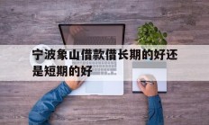 宁波象山借款借长期的好还是短期的好