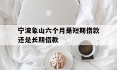 宁波象山六个月是短期借款还是长期借款