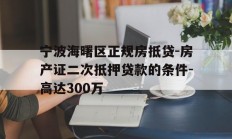 宁波海曙区正规房抵贷-房产证二次抵押贷款的条件-高达300万