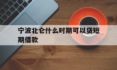 宁波北仑什么时期可以贷短期借款