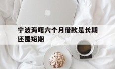 宁波海曙六个月借款是长期还是短期