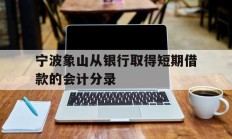 宁波象山从银行取得短期借款的会计分录