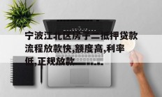 宁波江北区房子二抵押贷款流程放款快,额度高,利率低,正规放款