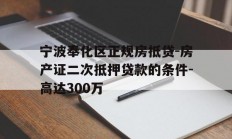 宁波奉化区正规房抵贷-房产证二次抵押贷款的条件-高达300万