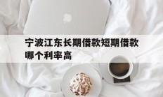 宁波江东长期借款短期借款哪个利率高
