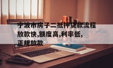 宁波市房子二抵押贷款流程放款快,额度高,利率低,正规放款