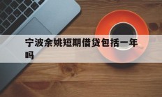 宁波余姚短期借贷包括一年吗