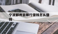 宁波鄞州去银行借钱怎么借钱