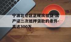 宁波北仑区正规房抵贷-房产证二次抵押贷款的条件-高达300万