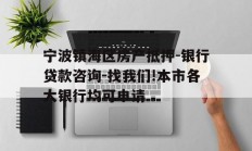 宁波镇海区房产抵押-银行贷款咨询-找我们!本市各大银行均可申请