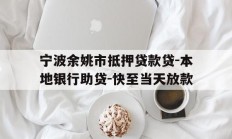 宁波余姚市抵押贷款贷-本地银行助贷-快至当天放款