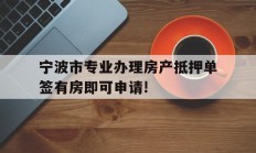 宁波市专业办理房产抵押单签有房即可申请!
