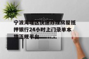 宁波海曙区快速办理房屋抵押银行24小时上门录单本地正规平台