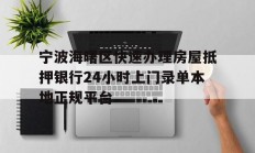 宁波海曙区快速办理房屋抵押银行24小时上门录单本地正规平台