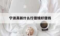 宁波高新什么行借钱好借钱