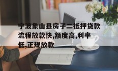 宁波象山县房子二抵押贷款流程放款快,额度高,利率低,正规放款