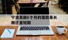 宁波高新6个月的借款是长期还是短期