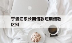 宁波江东长期借款短期借款区别