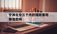 宁波北仑三个月的借款是短期借款吗