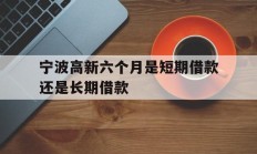 宁波高新六个月是短期借款还是长期借款