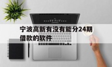 宁波高新有没有能分24期借款的软件