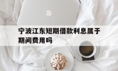 宁波江东短期借款利息属于期间费用吗