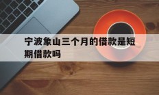 宁波象山三个月的借款是短期借款吗