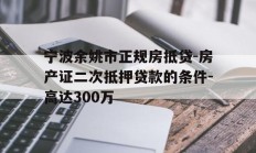 宁波余姚市正规房抵贷-房产证二次抵押贷款的条件-高达300万