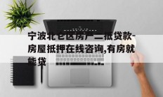 宁波北仑区房产二抵贷款-房屋抵押在线咨询,有房就能贷