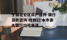宁波北仑区房产抵押-银行贷款咨询-找我们!本市各大银行均可申请