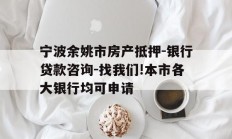 宁波余姚市房产抵押-银行贷款咨询-找我们!本市各大银行均可申请