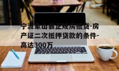 宁波象山县正规房抵贷-房产证二次抵押贷款的条件-高达300万