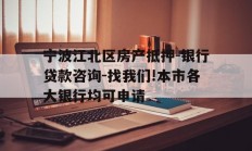 宁波江北区房产抵押-银行贷款咨询-找我们!本市各大银行均可申请