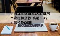 宁波江北区当天办理-住房二次抵押贷款-高达30万+-最长分60期